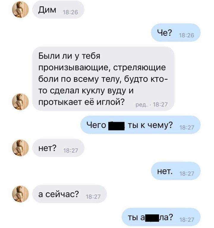 Дим 5 Были ли у тебя пронизывающие стреляющие боли по всему телу будто кто то сделап куклу вуду и протыкает её иглой Чего _ тык чему 13 27 нет а сейчас ТЫ 31 113 18 27