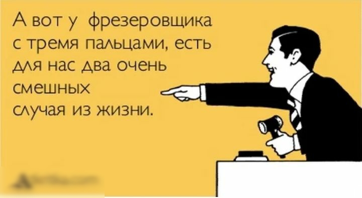 А вот у фрезеровщика с тремя паьцами есть мя нас два очень смешных окчая из жизни