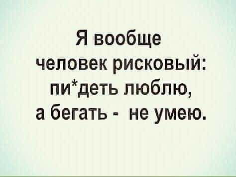 Я вообще человек рисковый пидеть люблю а бегать не умею