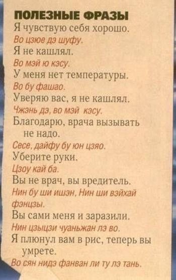 Я чувствую себя хорошо Вашюелэішт Я не кэшлял На Мэй 147 лесу У меня нет температуры Вабуфашао Уверяю вас я не кашляя Чжань да но мэй кзсу Благодарю врача вызывать не надо Сесвщайфуйуюи игла Уберите руки ШОУайда Вы не врач вы вредитель Ник 6 у ши ишак Ним ши вгйхай Фзмцаы Вы сами меня и заразили Нин изыцэи чуанюкаи лэ ва Я плюнул вам в рис теперь вы умрете сям лида фанван ли гула тгнь
