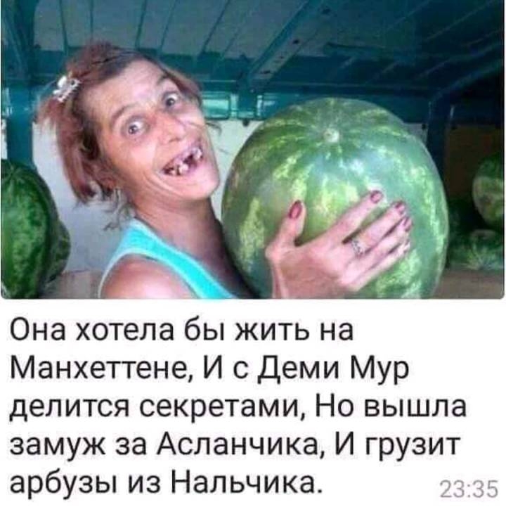 Она ХОТЕЛЭ бЫ ЖИТЬ НЭ Манхеттене И с Деми Мур делится секретами Но вышла замуж за Асланчика И грузит арбузы из Нальчика