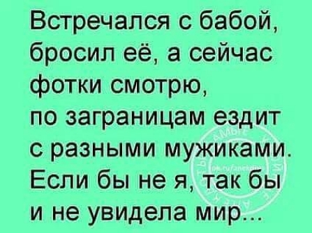 Встречался с бабой бросил её а сейчас фотки смотрю по заграницам ездит с разными мужиками Если бы не я так бы и не увидела мир