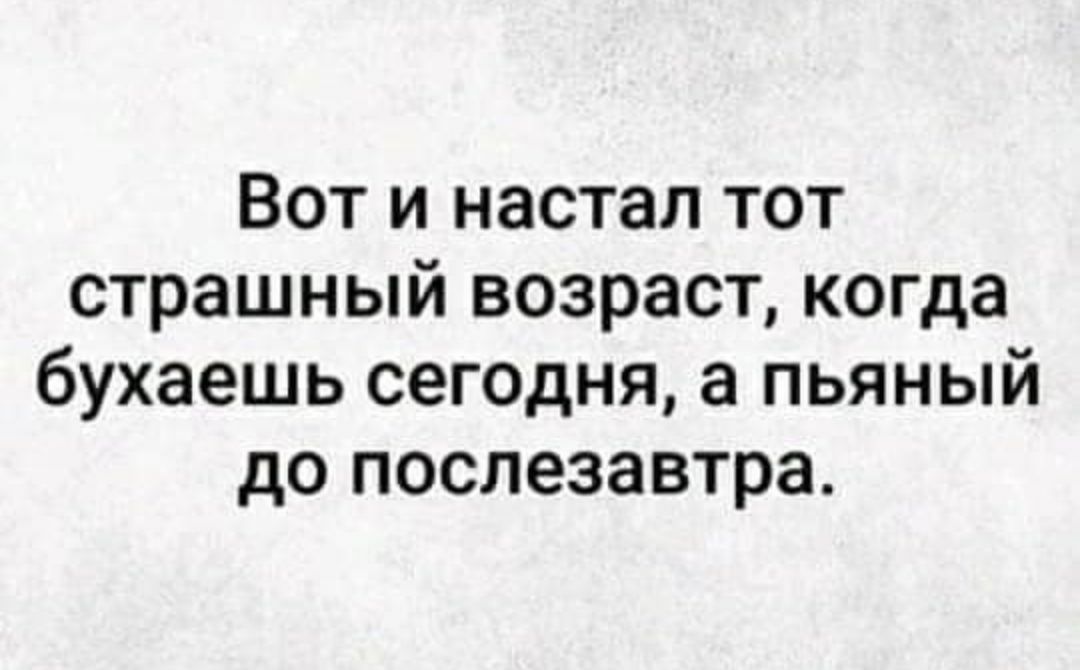 Вот и настал тот страшный возраст когда бухаешь сегодня а пьяный до послезавтра