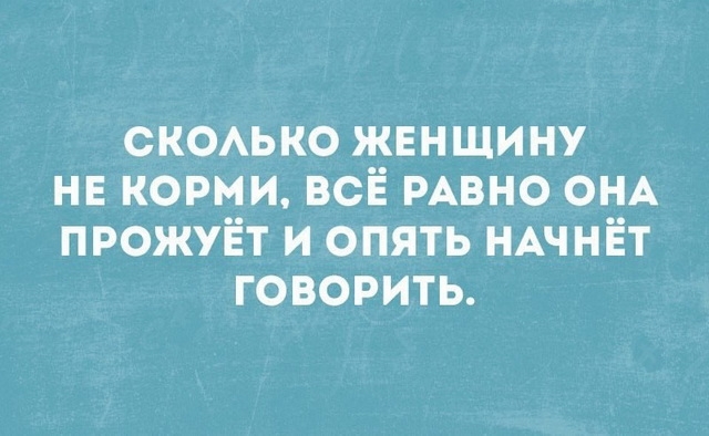 сксько женщину не корми всё РАВНО ОНА прожуёт и опять НАЧНЁТ говорить
