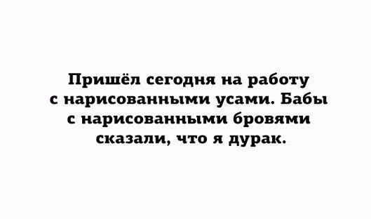 Пришёл сегодня на работу нарисованными усами Бабы С нарисованными бровями сказали ЧТО Я дурак