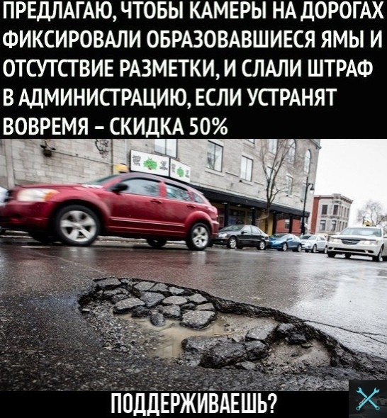 ПРЕДЛАГАЮ ЧТОБЫ КАМЕРЫ НА ДОРОГАХ ФИКСИРОВАЛИ ОБРАЗОВАВШИЕСЯ ЯМЫ И ОТСУТ СГ ВИЕ РАЗМЕТКИ И СЛАЛИ ШТРАФ В АДМИНИСТРАЦИЮ ЕСЛИ УСГ РАНЯТ ВОВРЕМЯ С _КИДКА 50 ППДДЕРЖИВАЕШЬ Х