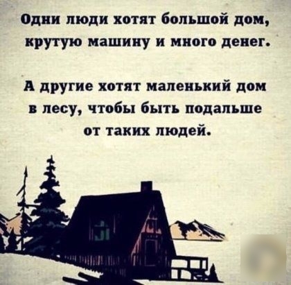 Одни люди хотят большой дом крутую машину и много денег А дРУтие хотят маленький дом лесу чтобы быть подальше от таких людей