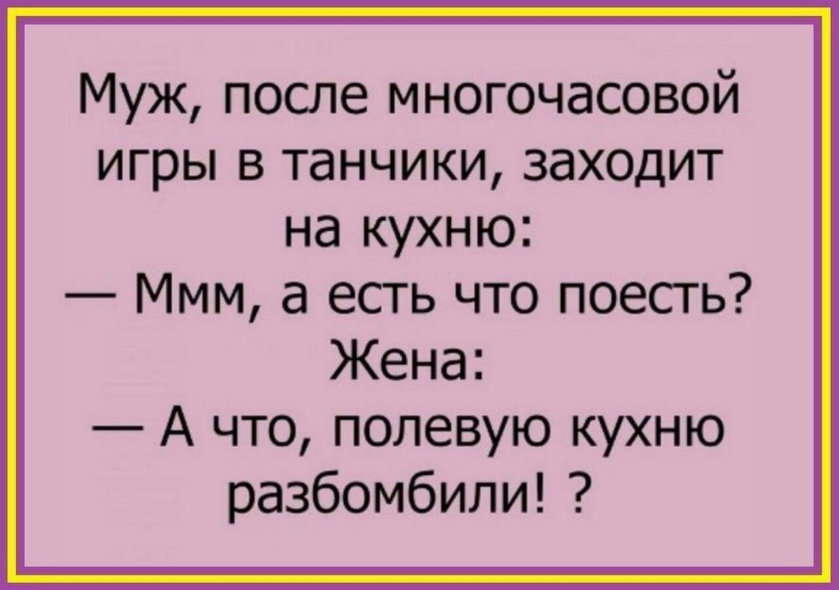 Муж после многочасовой игры в танчики заходит на кухню Ммм а есть что поесть Жена А что полевую кухню разбомбили