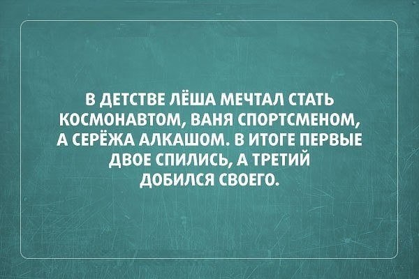 в детстве ЛЁША мечтАл стАть космондвтом БАНЯ погтсменом А сегЁжд АЛКАШОМ в итоге первые двое снились А третий довился своего
