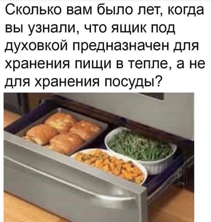Сколько вам было лет когда вы узнали что ящик под духовкой предназначен для хранения пищи в тепле а не для хранения посуды