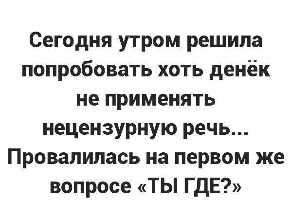 Сегодня утром решила попробовать хоть денёк не применять нецензурную речь Провалилась на первом же вопросе ТЫ ГДЕ