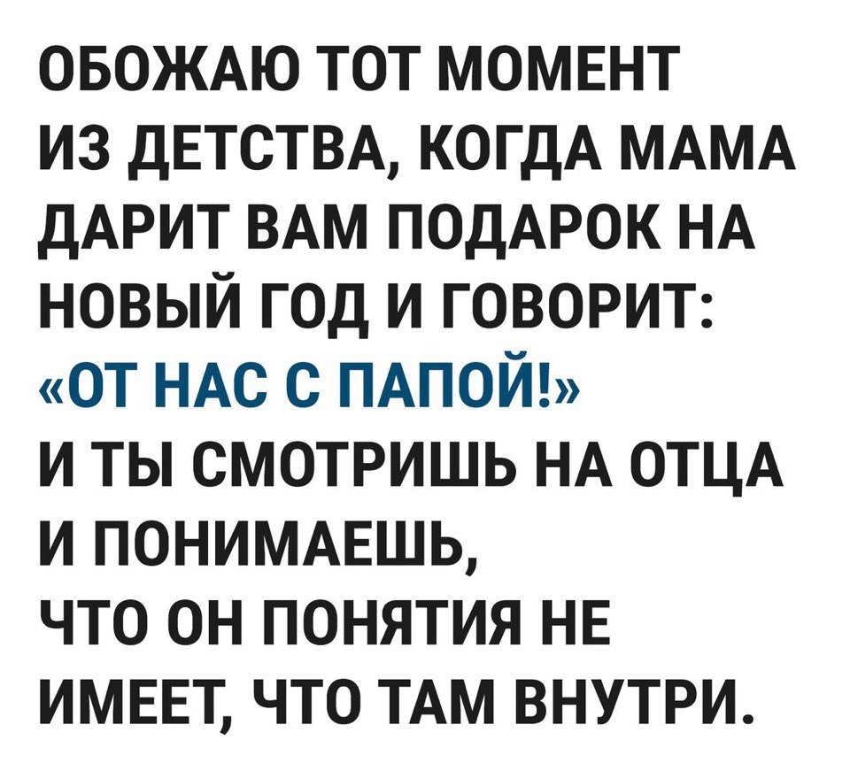 овождю тот момвнт из дЕТСТВА КОГДА МАМА ДАРИТ ВАМ ПОДАРОК НА новый год и говори от НАС с ПАПОЙ и ты смотришь НА ОТЦА и понимишь что он понятия не ИМЕЕТ что ТАМ внутри