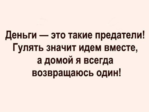 Деньги это такие предатели Гулять значит идем вместе а домой я всегда возвращаюсь один