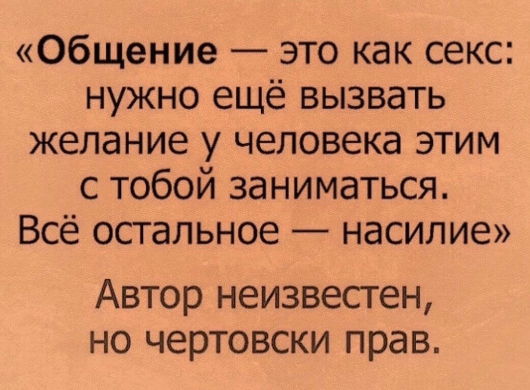 Общение это как секс нужно ещё вызвать желание у человека этим с тобой  заниматься Всё остальное насилие Автор неизвестен но чертовски прав -  выпуск №352447