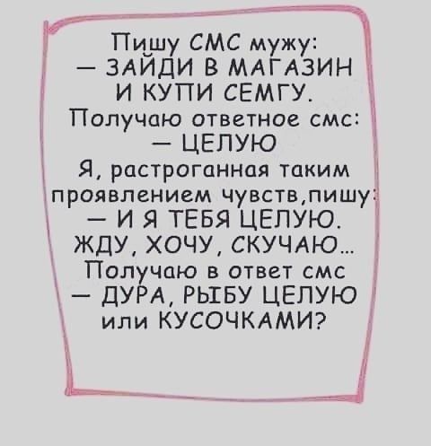 Пишу СМС мужу Ъ ЗАЙДИ В МАГАЗИН И КУПИ СЕМГУ Получаю ответное смс 1 ЦЕПУЮ Я растроганная таким 1 проявлением чувствлишу И Я ТЕБЯ ЦЕПУЮ ЖДУ ХОЧУ СКУЧАЮ Получаю в ответ смс дУРА РЫБУ ЦЕПУЮ или КУСОЧКАМИ