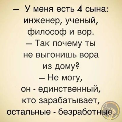 У меня есть 4 сына инженер ученый философ и вор Так почему ты не выгонишь вора из дому Не могу он единственный кто зарабатывает остальные безработные