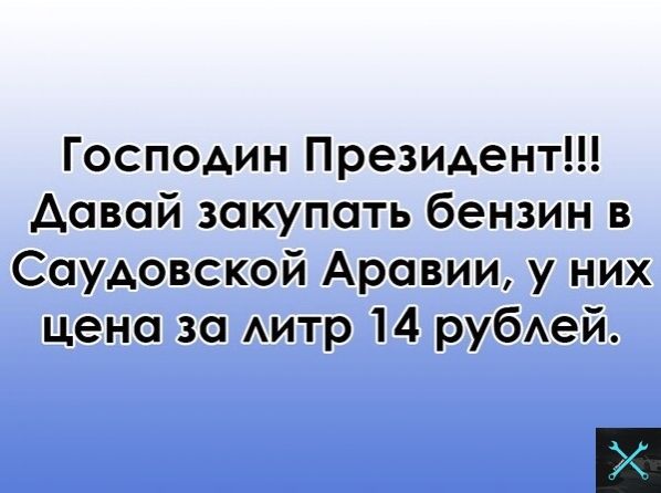 Господин Президент давай закупать бензин в Саудовской Аравии у них цена за Аитр 14 рубАей Х