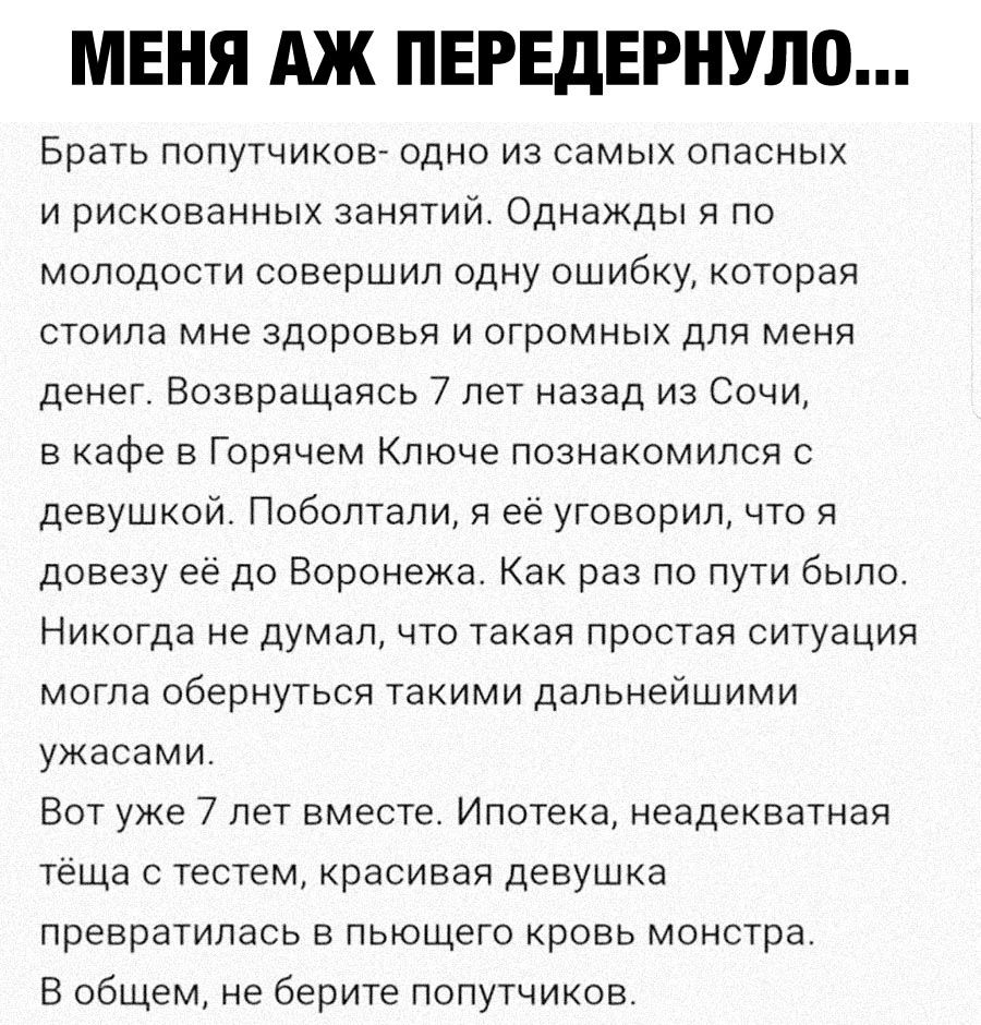 МЕНЯ АЖ ПЕРЕДЕРНУЛО Брать попутчиков одно из самых опасных и рискованных занятийс Однажды я по молодости совершил одну ошибку которая стоила мне здоровья и огромных для меня денег Возвращаясь 7 лет назад из Сочи в кафе в Горячем Ключе познакомился с девушкой Поболтали я её уговорил что я довезу её до Воронежа Как раз по пути было Никогда не думал что такая простая ситуация могла обернуться такими 