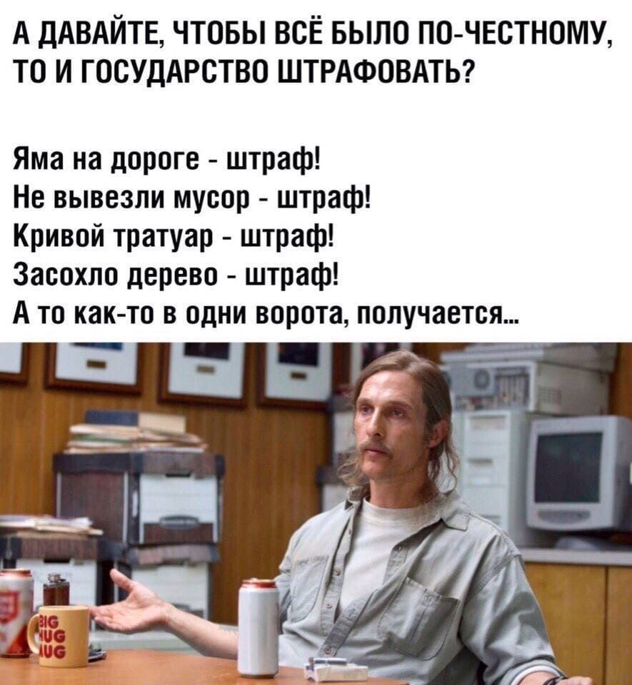 А ДАВАЙТЕ ЧТОБЫ ВСЁ БЫЛО ПО ЧЕСТНОМУ ТО И ГОСУДАРСТВО ШТРАФОВАТЬ Яма на дороге штраф Не вывезли мусор штраф Кривой тратуар штраф Засохло дерево штраф А то как то в одни ворота получается
