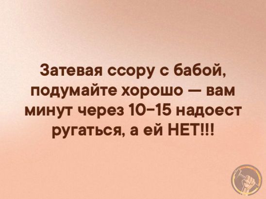 Затевая ссору с бабой подумайте хорошо вам минут через 1015 надоест ругаться а ей НЕТ