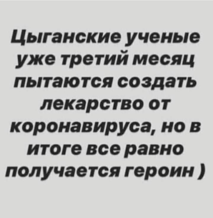 Цыганские ученые уже третий месяц пытаются создать лекарство от коронавируса но в итоге все равно получается героин