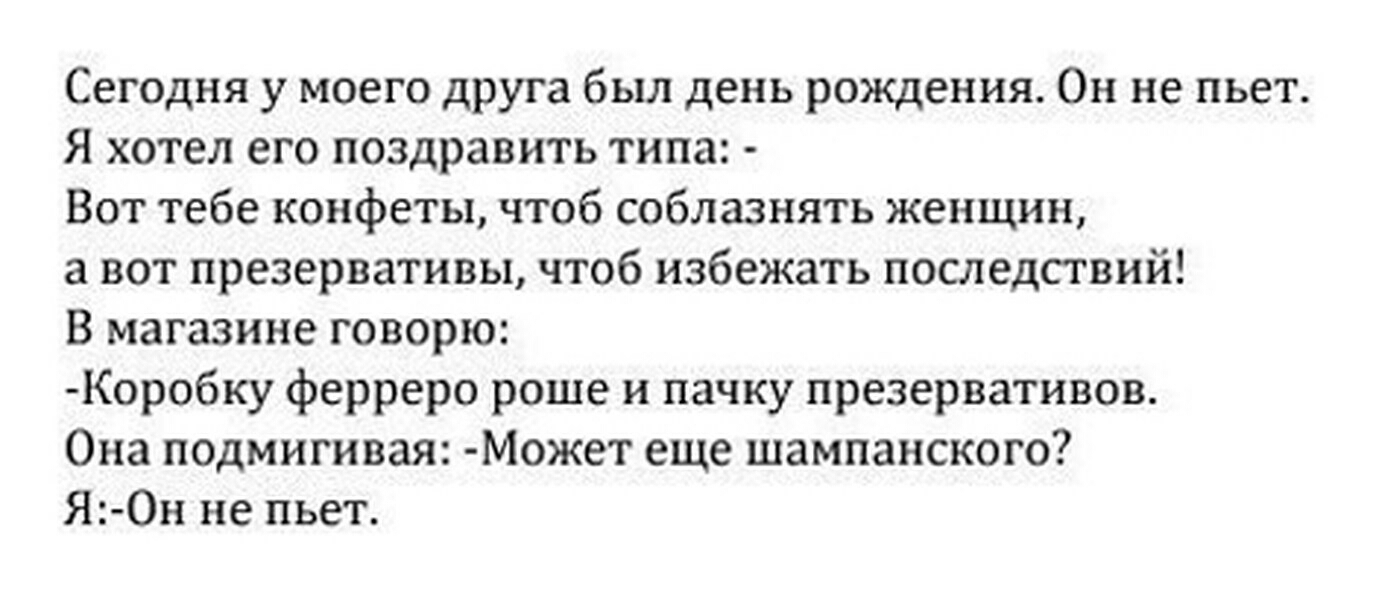 Сегодня у моего друга был день рождения Он не пьет Я хотел его поздравить типа Вот тебе конфеты чтоб соблазнять женщин а вот презервативы чтоб избежать последствий В магазине говорю Коробку ферреро роще и пачку презервативов Она подмигивая Может еще шампанского Я Он не пьет