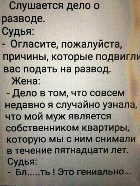 Слушается дело о разводе Судья Огласите пожалуйста причины которые подвиглу вас подать на развод Жена Дело в том что совсем 1 недавно я случайно узнала т что мой муж является 5 собственником квартиры которую мы с ним снимали в течение пятнадцати пе