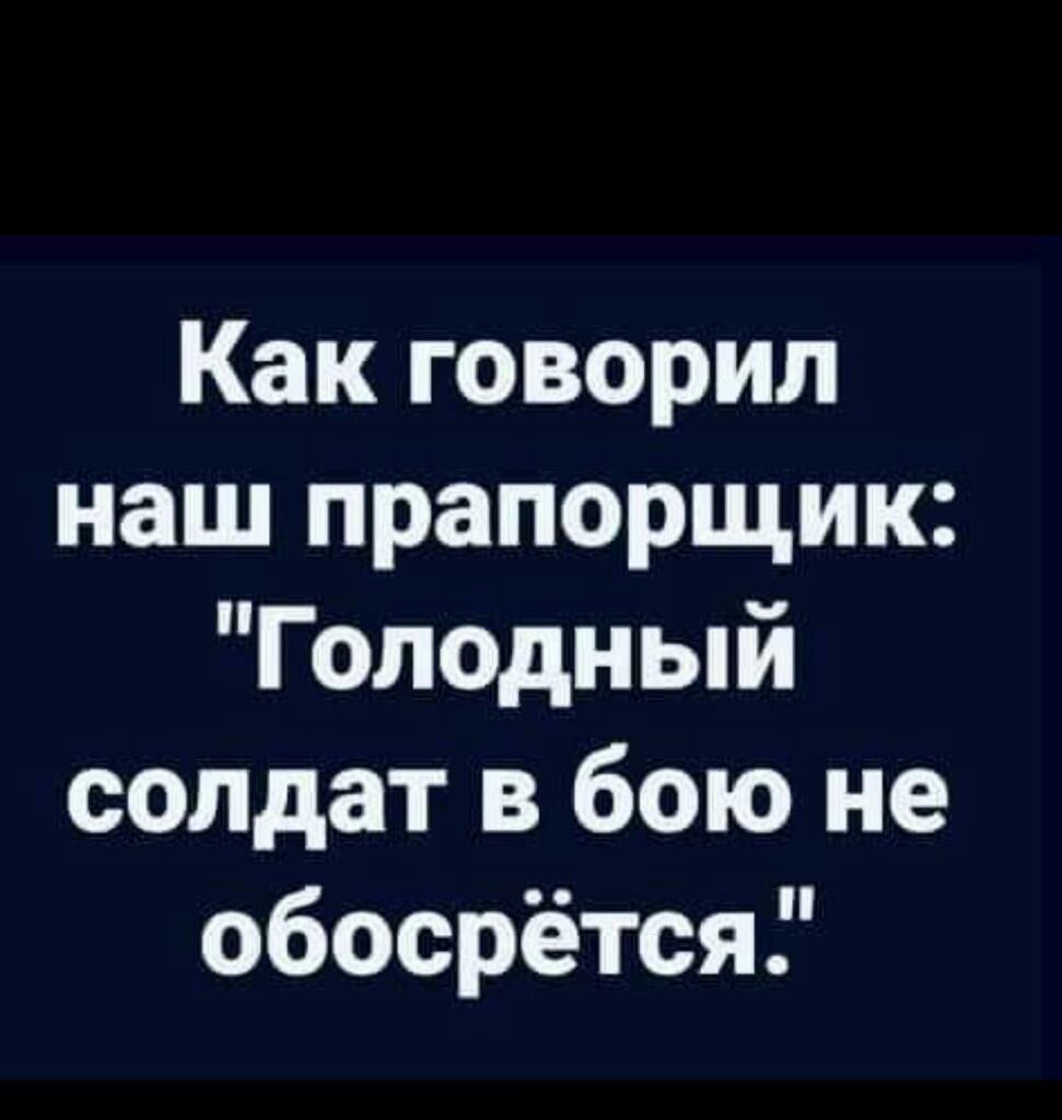 Как говорил наш прапорщик Голодный солдат в бою не обосрётся