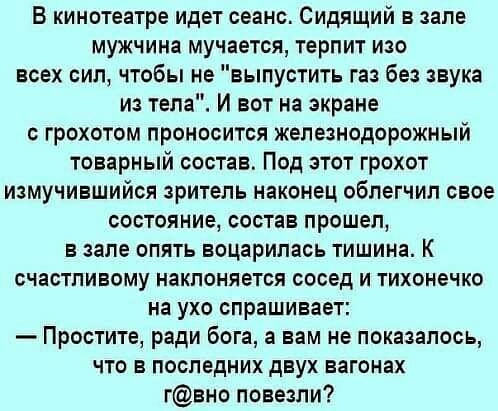 В кинотеатре идет сеанс Сидящий в зале мужчина мучается терпит изо всех сил чтобы не выпустить гаа без звука из тела И вот на экране с грохотом проносится железнодорожный товарный состав Под этот грохот измучившийся зритель наконец облегчил свое состояние состав прошел в зале опять воцарилась тишина К счастливому наклоняется сосед и тихонечко на ухо спрашивает Простите ради бога а вам не показалос