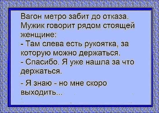 Вагон метро забит до отказа Мужик говорит рядом стоящей женщине Там слева есть рукоятка за которую можно держаться Спасибо Я уже нашла за что держаться Я знаю но мне скоро выходить