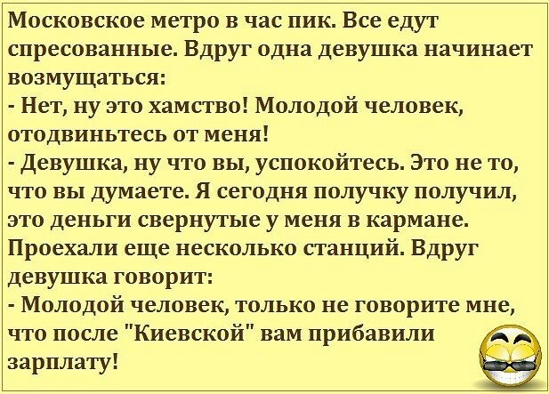 Московское метро в час пик Все едут спресованные Вдруг одна девушка начинает возмущаться Нет ну это хамство Молодой человек отодвиньтесь от меня Девушка ну что вы успокойтесь Это не то что вы думаете Я сегодня получку получил это деньги свернутые у меня в кармане Проехали еще несколько станций Вдруг девушка говорит Молодой человек только не говорите мне что после Киевской вам прибавили зарплату