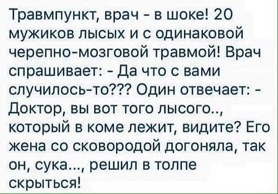 Травмпункт врач в шоке 20 мужиков лысых и с одинаковой черепно мозговой травмой Врач спрашивает Да что с вами случилосьто Один отвечает Доктор вы вот того лысого который в коме лежит видите Его жена со сковородой догоняла так он сука решил в толпе скрыться