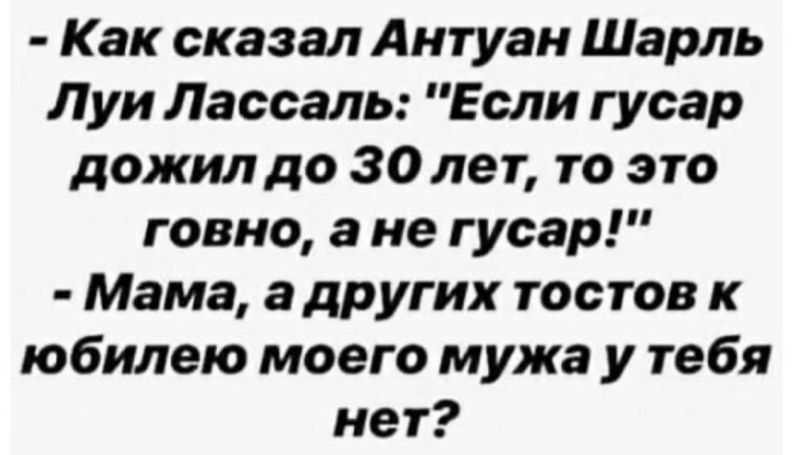 Как сказал Антуан Шарль Луи Лассаль Если гусар дожил до 30 лет то это говно а не гусар Мама а других тостов к юбилею моего мужа у тебя нет