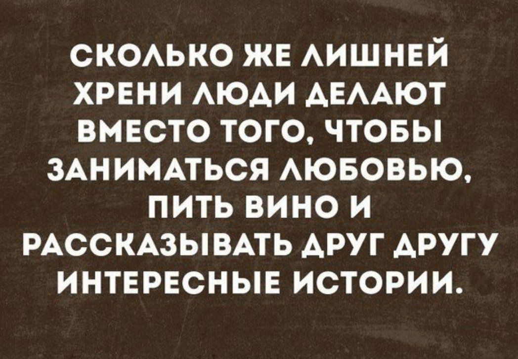 сксько же АИШНЕЙ хрвни АЮАИ АЕААЮТ вмвсто того чтовы 3Анимпься Аювовью пить вино и РАССКАЗЫВАТЬ АРУГ АРУГУ интврвсныв истории