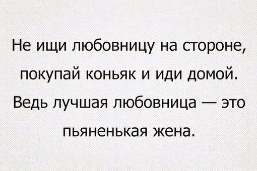 Не ищи любовницу на стороне покупай коньяк и иди домой Ведь лучшая любовница это ПЬЯНЕНЬКЭЯ жена