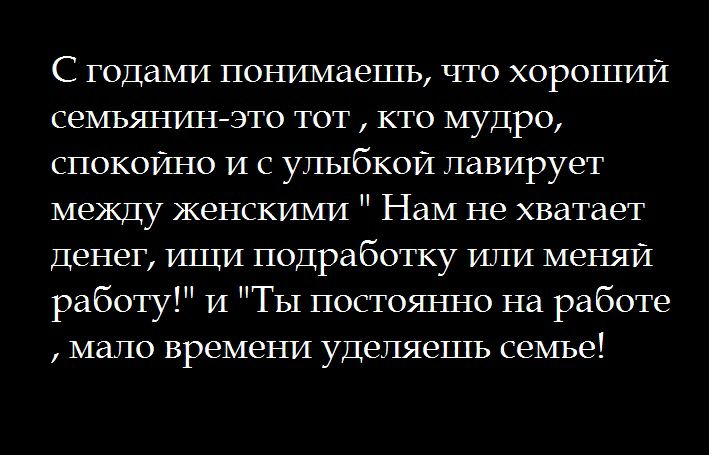 С годами понимаешь что хороший семьянинэто тот кто мудро спокойно и с улыбкой пазирует между женскими Нам не хватает денег ищи подработку ичи меняй работу и Ты постояьшо на работе мало времени уделяешь семье