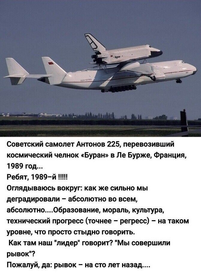 Советский самолет Антонов 225 перевозивший космический челнок Буран в Ле Бурже Франция 1989 год Ребят 1989й Огпядываюсь вокруг как же сильно мы деградировели абсолютно во всем абсолютн образование мораль культура техническии прогресс точнее регресс на таком уровне что просто стыдно говорить Как там наш лидер говорит Мы совершили рывок Пожалуй да рывок на сто лет назад