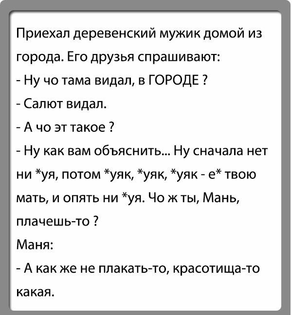 Приехал деревенский мужик домой из города Его друзья спрашивают Ну чо тама видал в ГОРОДЕ Салют видал А чо эт такое Ну как вам объяснить Ну сначала нет ни уя потом уяк уяк уяк е твою мать и опять ни уя Чо жты Мань плачешьто Маня А как же не плакатьто красотищато КЗ КЭЯ