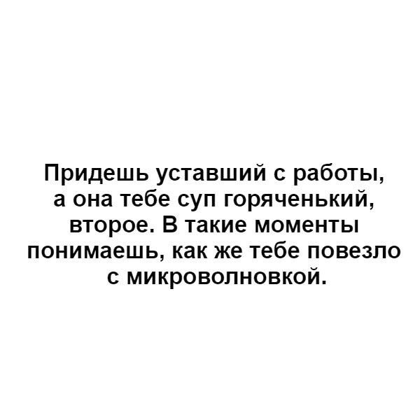 Придешь уставший с работы а она тебе суп горяченький второе В такие моменты понимаешь как же тебе повезло с микроволновкой