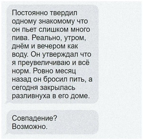 Постоянно твердил одному знакомому что он пьет слишком много пива Реально утром днём и вечером как воду Он утверждал что я преувеличиваю и всё норм Ровно месяц назад он бросил пить а сегодня закрылась разливнуха в его доме Совпадение Возможно