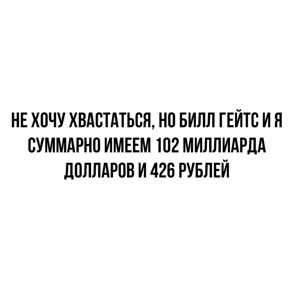 НЕ ХОЧУ ХВАВТАТЬВЯ НО БИЛЛ ГЕЙТВ И Я ВУММАРНО ИМЕЕМ 102 МИЛЛИАРДА ДОЛЛАРОВ И 426 РУБЛЕЙ