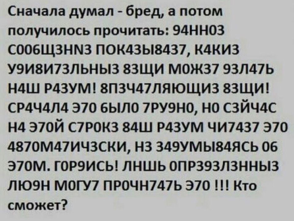 Сначала думал бред а потом получилось прочитать 94НН03 СООБЩЗНМЗ ПОК4ЗЫ84З7 К4КИЗ У9И8И73ЛЬНЫ3 83ЩИ МОЖ37 93Л47Ь Н4Ш Р4ЗУМ 8П3Ч47ЛЯЮЩИ3 83ЩИ СР4Ч4Л4 370 было 7РУ9Н0 НО СЗЙЧ4С Нд Э70Й С7Р0К3 84Ш Р43УМ ЧИ7437 370 4870М47ИЧЗСКИ НЗ 349УМЬ84ЯСЬ 06 Э70М ГОРЭИСЬ ЛНШЬ ОПРЗЭЗЛЗННЫЗ ЛЮ9Н МОГУ7 ПРОЧН747Ь 370 Кто сможет