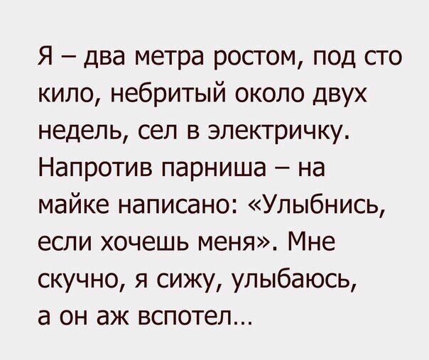 Я два метра ростом под сто кило небритый около двух недель сел в электричку Напротив парниша на майке написано Улыбнись если хочешь меня Мне скучно я сижу улыбаюсь а он аж вспотел