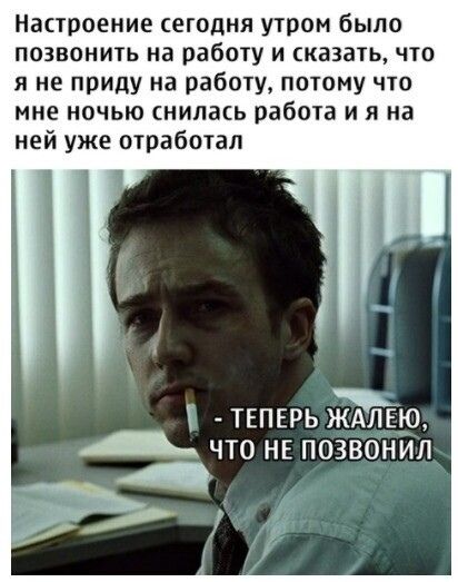Настроение сегодня утром было позвонить на работу и сказать что я не приду на работу потому что мне ночью снилась работа и я на ней уже отработал твпврь ждлвю ЧТО НЕ ПОЗВОНИЛ