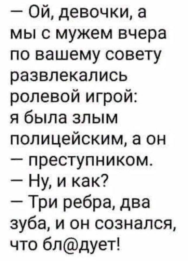 Ой девочки а мы с мужем вчера по вашему совету развлекались ролевой игрой я была злым полицейским а он преступником Ну и как Три ребра два зуба и он сознался что блдует