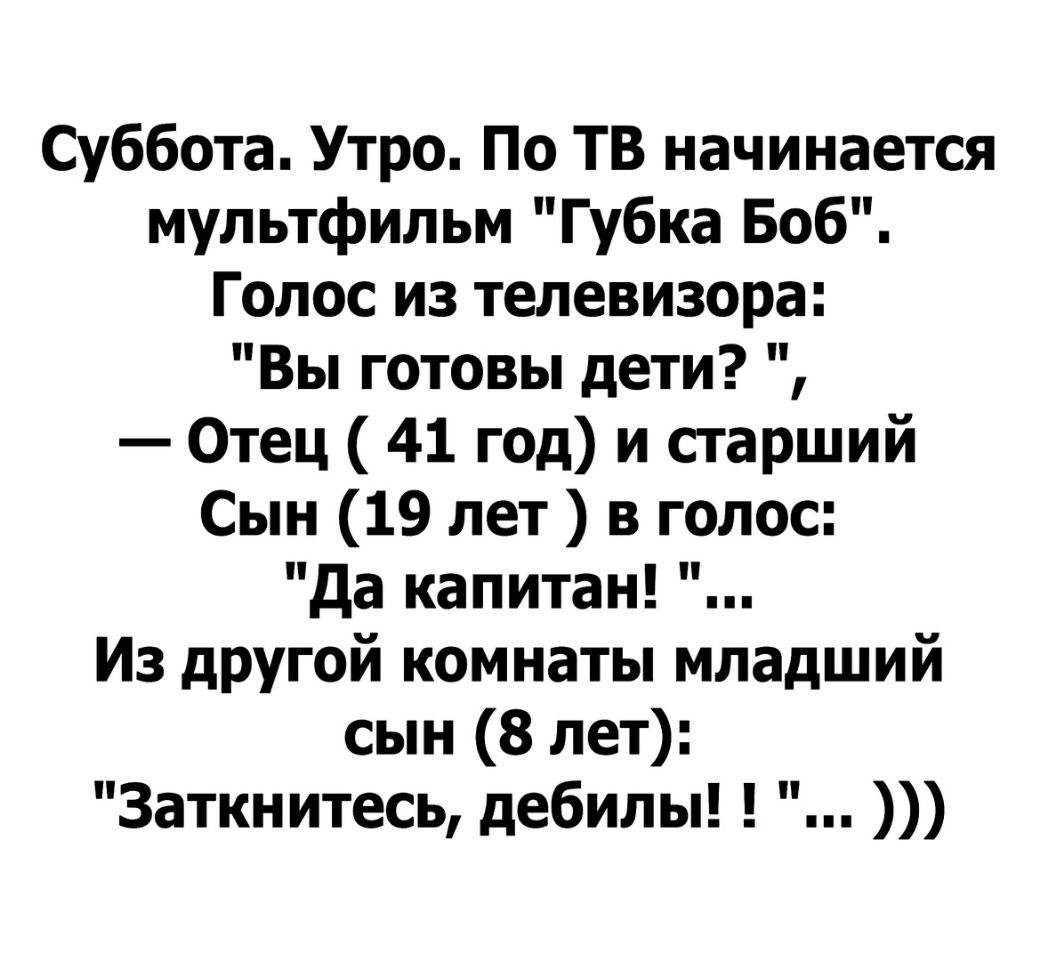 Суббота Утро По ТВ начинается мультфильм Губка Боб Голос из телевизора Вы готовы дети Отец 41 год и старший Сын 19 лет в голос да капитан Из другой комнаты младший сын 8 лет Заткнитесь дебилы