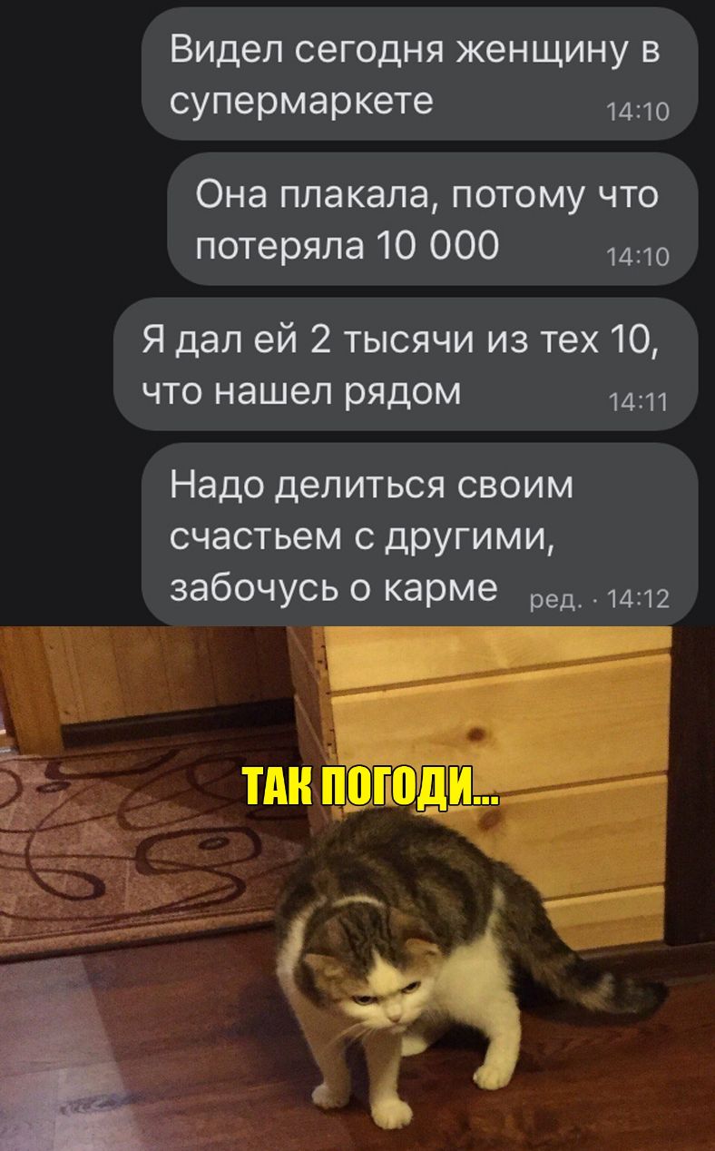 Видел сегодня женщину в супермаркете 1410 Она плакала потому что потеряла 10 000 1410 Я дал ей 2 тысячи из тех 10 что нашел рядом 1411 Надо делиться своим счастьем с другими забочусь о карме ред 1412