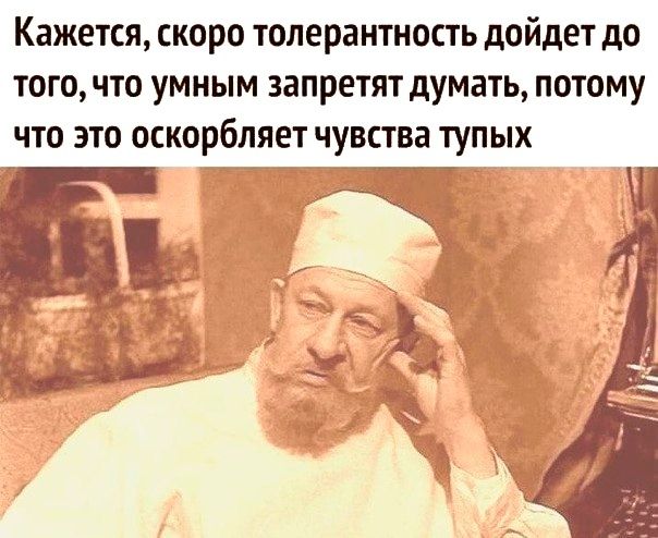 Кажется скоро толерантность дойдет до тогочто умным запретят думать потому что это оскорбляет чувства тупых