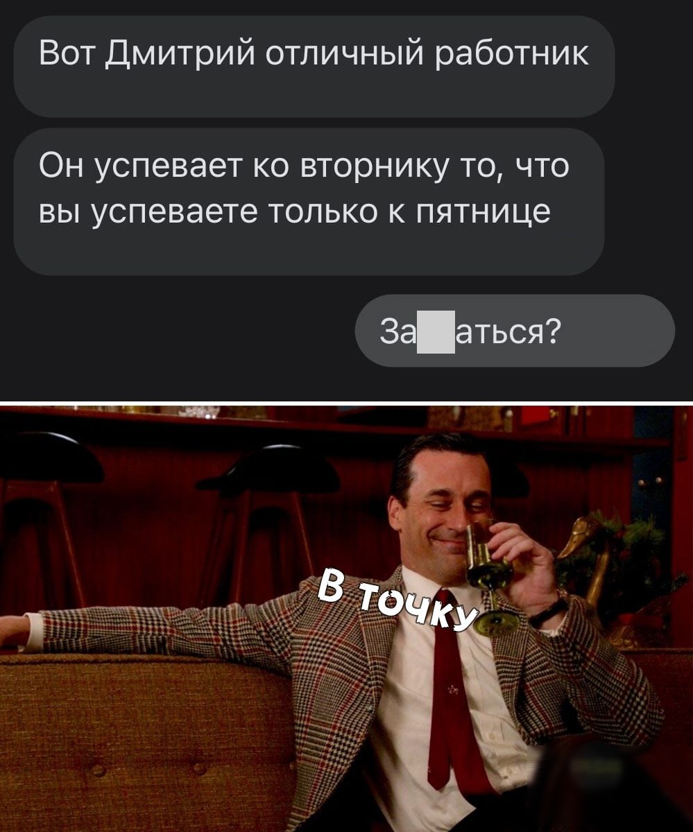 Вот Дмитрий отличный работник ОН УСПЭВЭЭТ КО ВТОРНИКУ ТО ЧТО ВЫ успеваете ТОЛЬКО К ПЯТНИЦЭ Зааться