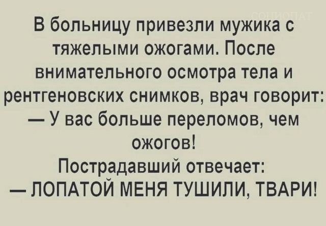 В больницу привезли мужика с тяжелыми ожогами После внимательного осмотра тела и рентгеновских снимков врач говорит У вас больше переломов чем ожогов Пострадавший отвечает ЛОПАТОЙ МЕНЯ ТУШИЛИ ТВАРИ